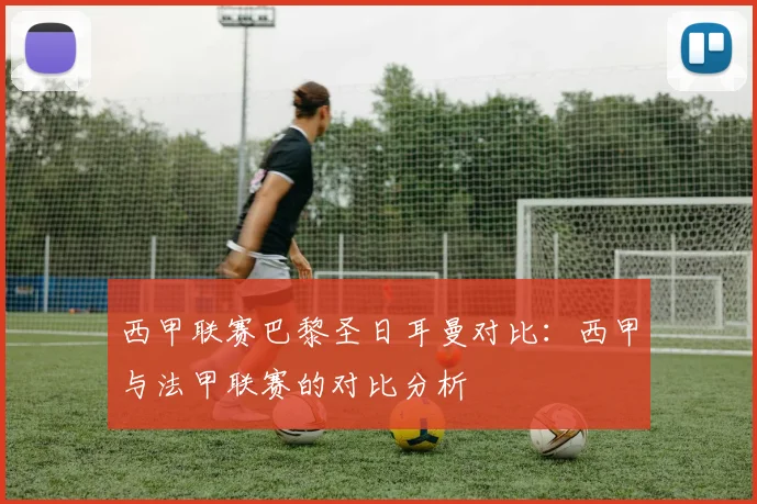 西甲联赛巴黎圣日耳曼对比：西甲与法甲联赛的对比分析