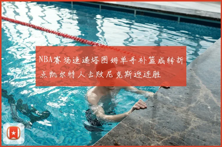 NBA赛场速递塔图姆单手补篮成转折点凯尔特人击败尼克斯迎连胜