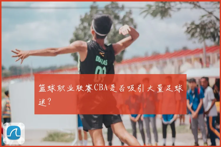 篮球职业联赛CBA是否吸引大量足球迷？