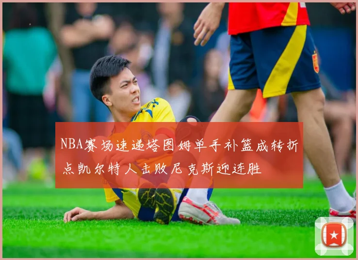 NBA赛场速递塔图姆单手补篮成转折点凯尔特人击败尼克斯迎连胜