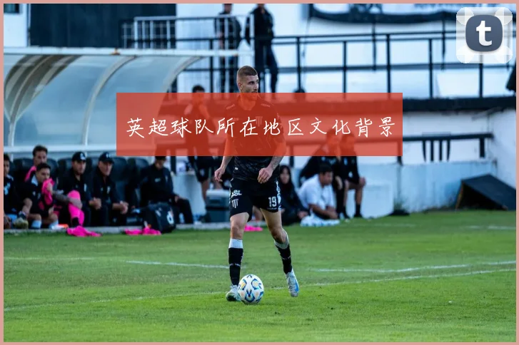 英超球队所在地区文化背景