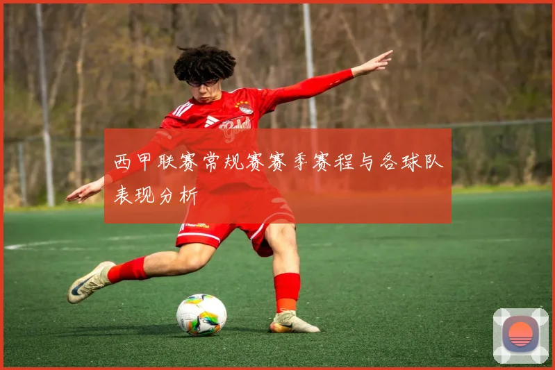 西甲联赛常规赛赛季赛程与各球队表现分析